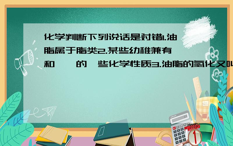 化学判断下列说话是对错1.油脂属于脂类2.某些幼稚兼有酯和烯烃的一些化学性质3.油脂的氢化又叫油脂的硬化4.油脂是纯净物,不是混合物