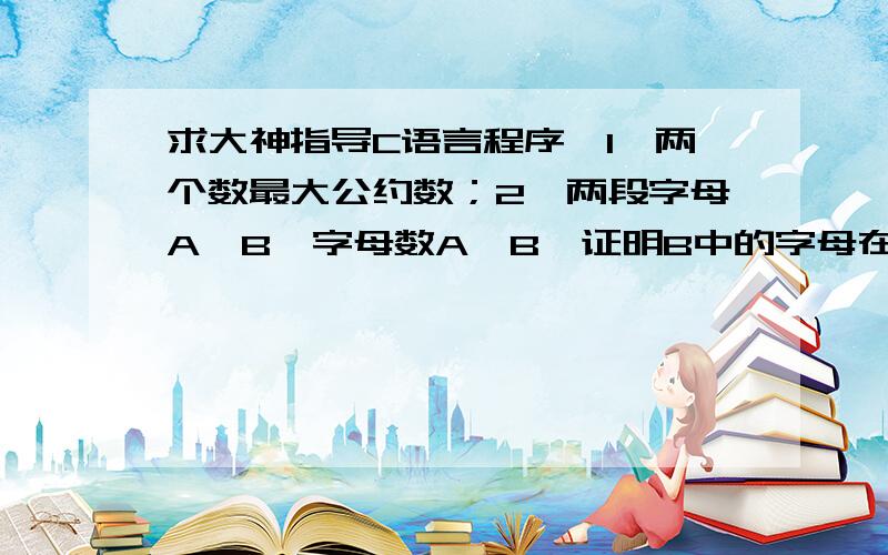 求大神指导C语言程序,1、两个数最大公约数；2、两段字母A、B,字母数A>B,证明B中的字母在A中全部出现