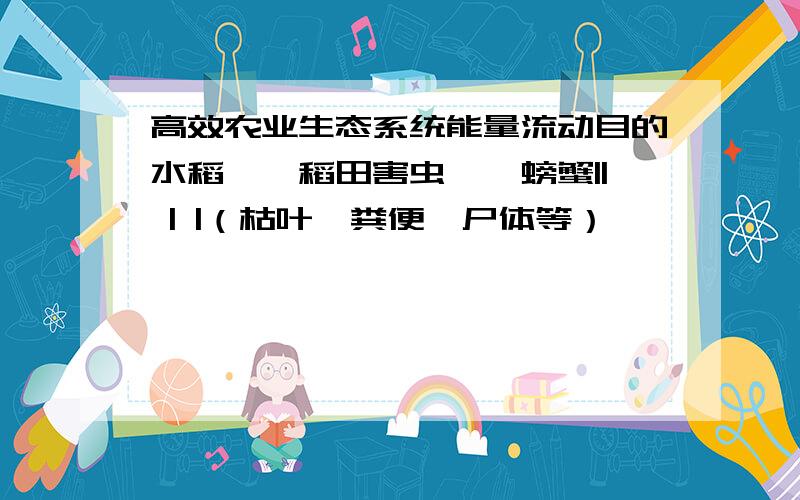 高效农业生态系统能量流动目的水稻——稻田害虫——螃蟹|| | |（枯叶,粪便,尸体等）