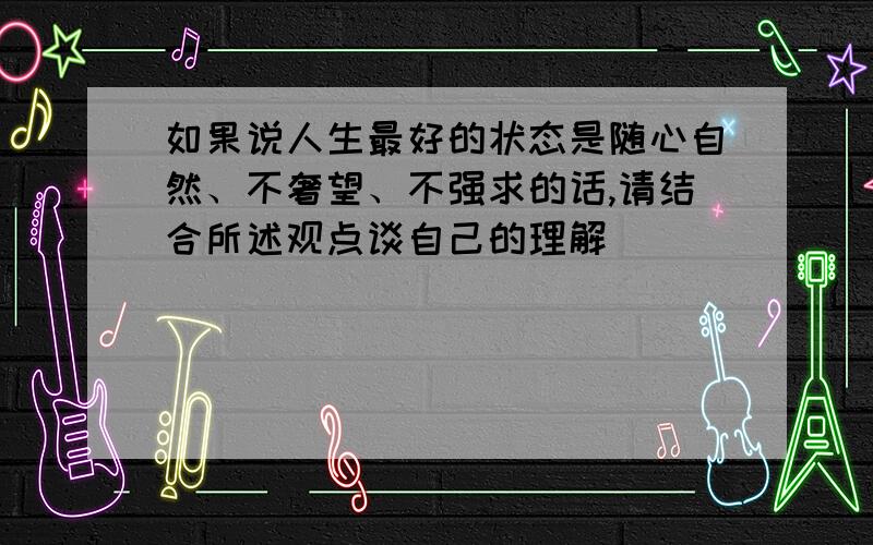 如果说人生最好的状态是随心自然、不奢望、不强求的话,请结合所述观点谈自己的理解