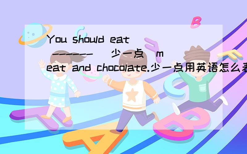 You should eat ------ (少一点）meat and chocolate.少一点用英语怎么表示?