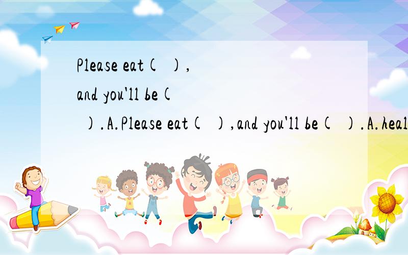 Please eat( ),and you'll be( ).A.Please eat( ),and you'll be( ).A.healthy;health B.health;healthilyC.healthy;healthily D.healthily;healthy并说明原因.