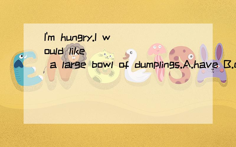 I'm hungry.I would like ____ a large bowl of dumplings.A.have B.eat C.eating D.to eat