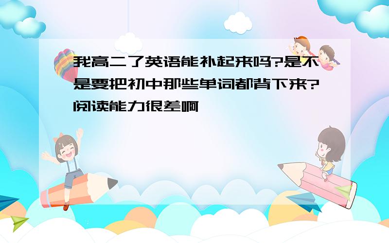 我高二了英语能补起来吗?是不是要把初中那些单词都背下来?阅读能力很差啊