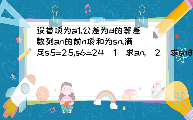 设首项为a1,公差为d的等差数列an的前n项和为sn,满足s5=25,s6=24（1）求an,(2)求sn的最大值