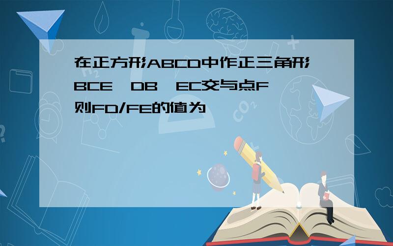 在正方形ABCD中作正三角形BCE,DB,EC交与点F 则FD/FE的值为