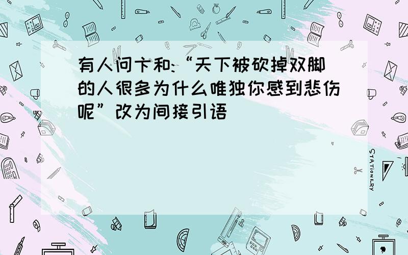 有人问卞和:“天下被砍掉双脚的人很多为什么唯独你感到悲伤呢”改为间接引语