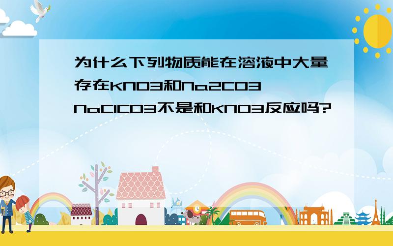 为什么下列物质能在溶液中大量存在KNO3和Na2CO3,NaClCO3不是和KNO3反应吗?