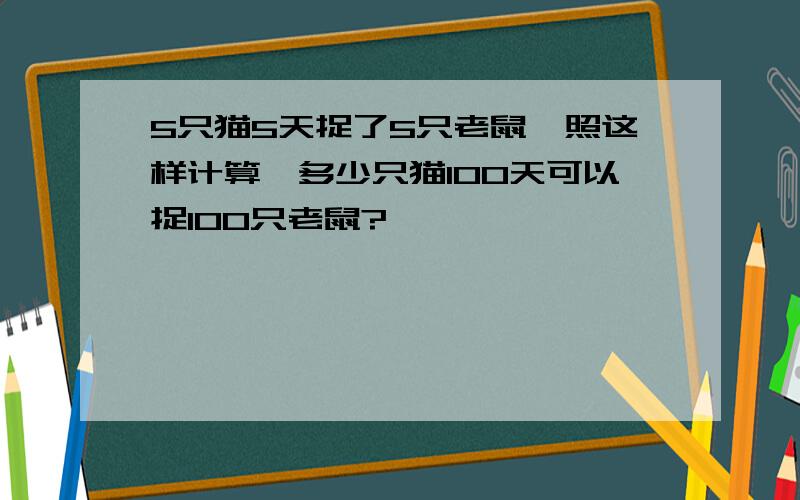 5只猫5天捉了5只老鼠,照这样计算,多少只猫100天可以捉100只老鼠?