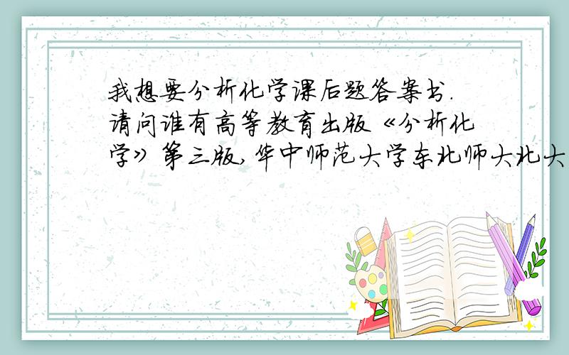 我想要分析化学课后题答案书.请问谁有高等教育出版《分析化学》第三版,华中师范大学东北师大北大等主编的,课本封面是蓝色的.我下学期马上就要重修这本课本了,我想要这本书的课后相