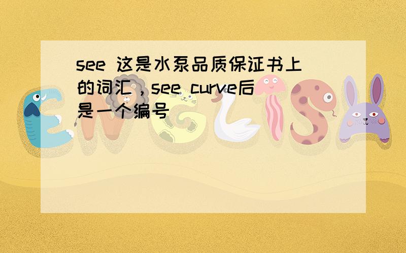 see 这是水泵品质保证书上的词汇，see curve后是一个编号