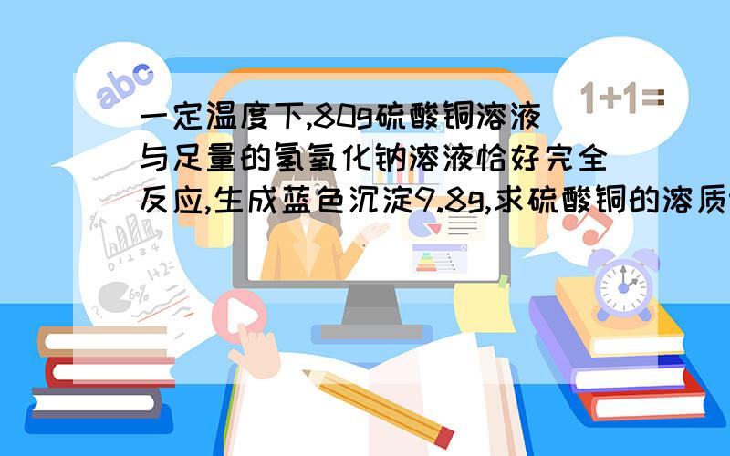 一定温度下,80g硫酸铜溶液与足量的氢氧化钠溶液恰好完全反应,生成蓝色沉淀9.8g,求硫酸铜的溶质%D