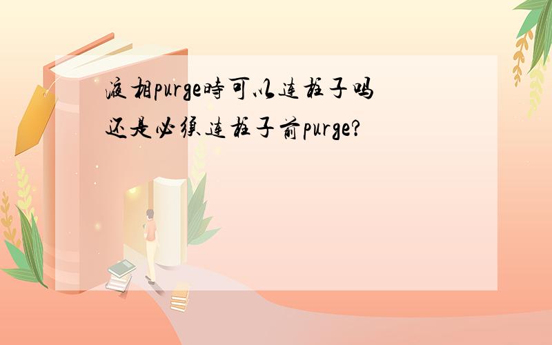 液相purge时可以连柱子吗还是必须连柱子前purge?