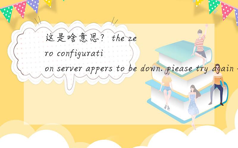 这是啥意思?  the zero configuration server appers to be down. piease try again later.