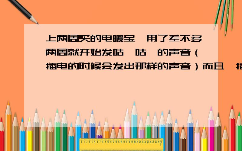 上两周买的电暖宝,用了差不多两周就开始发咕噜咕噜的声音（插电的时候会发出那样的声音）而且,插了很久都不热!, 怎么办? 介绍一些好用的电暖宝! 谢谢 请帮忙