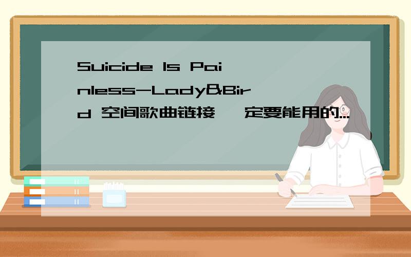 Suicide Is Painless-Lady&Bird 空间歌曲链接 一定要能用的...