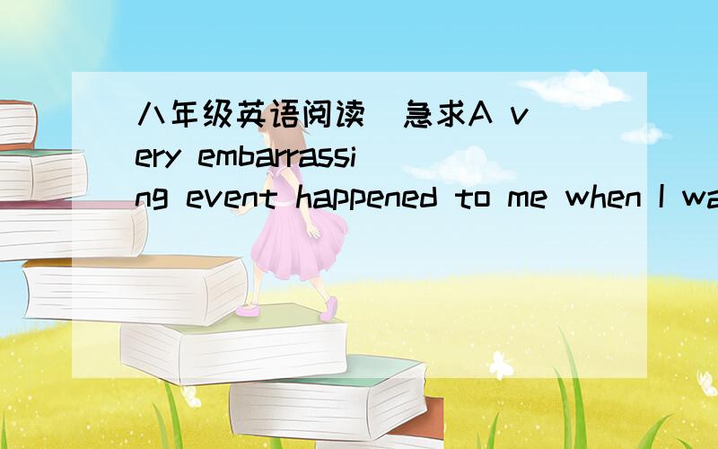 八年级英语阅读  急求A very embarrassing event happened to me when I was at the park. This happened not long ago. My brother was driving me to the park. I was supposed to meet my friend to give her the videotape. My brother and I went to meet