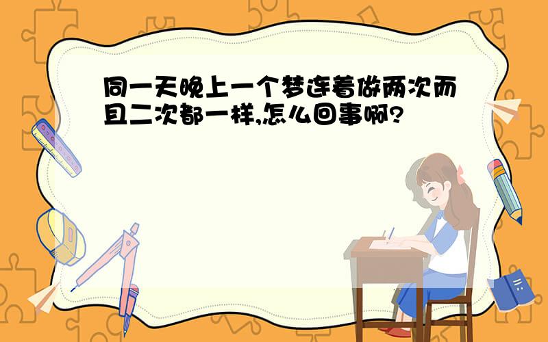 同一天晚上一个梦连着做两次而且二次都一样,怎么回事啊?