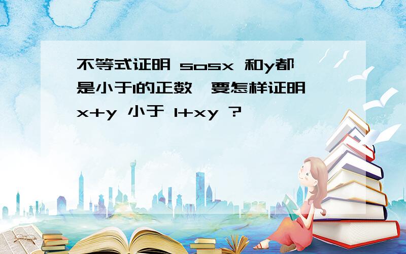 不等式证明 sosx 和y都是小于1的正数,要怎样证明 x+y 小于 1+xy ?