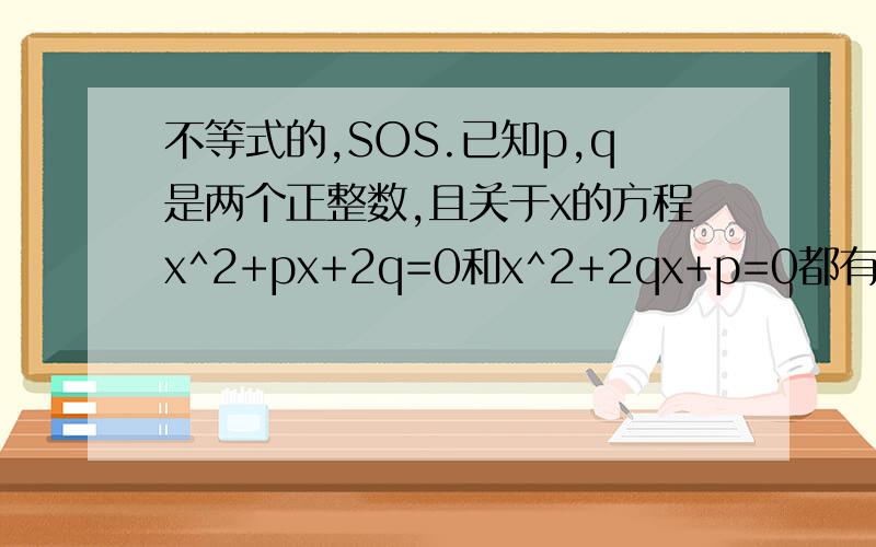 不等式的,SOS.已知p,q是两个正整数,且关于x的方程x^2+px+2q=0和x^2+2qx+p=0都有实跟,则p+q的最小可能值是( )A.5 B.6 C.8 D.16本人刚学不等式,觉得不等式的一些证明题号难啊,...我好苦恼啊..