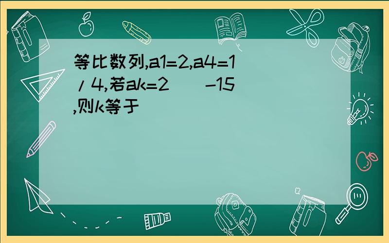 等比数列,a1=2,a4=1/4,若ak=2^（-15）,则k等于