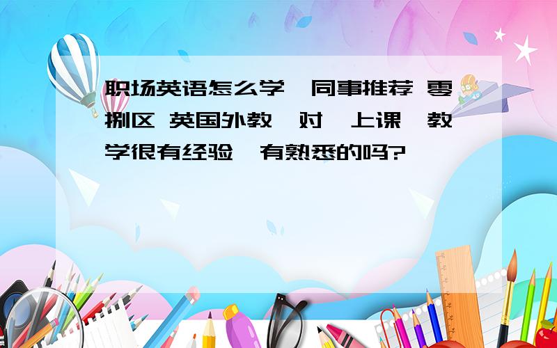 职场英语怎么学,同事推荐 零捌区 英国外教一对一上课,教学很有经验,有熟悉的吗?