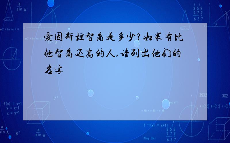 爱因斯坦智商是多少?如果有比他智商还高的人,请列出他们的名字