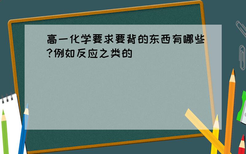 高一化学要求要背的东西有哪些?例如反应之类的