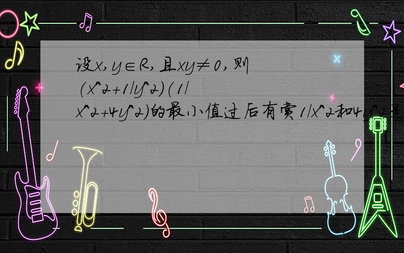 设x,y∈R,且xy≠0,则(x^2+1/y^2)(1/x^2+4y^2)的最小值过后有赏1/x^2和4y^2是分开的，1没有除到4y^2。