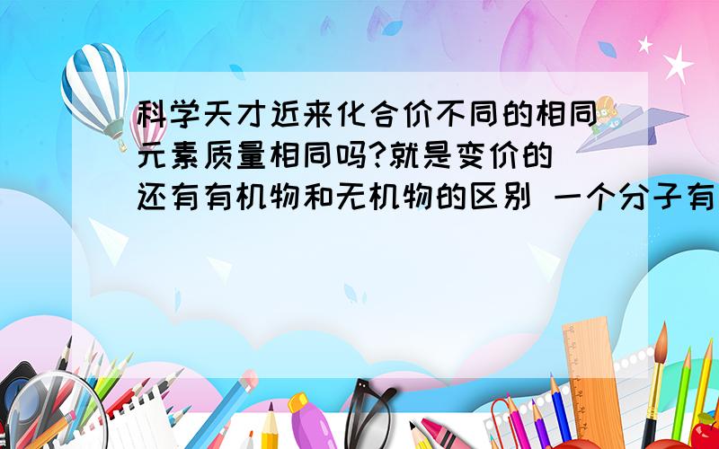 科学天才近来化合价不同的相同元素质量相同吗?就是变价的 还有有机物和无机物的区别 一个分子有三种元素的配平法