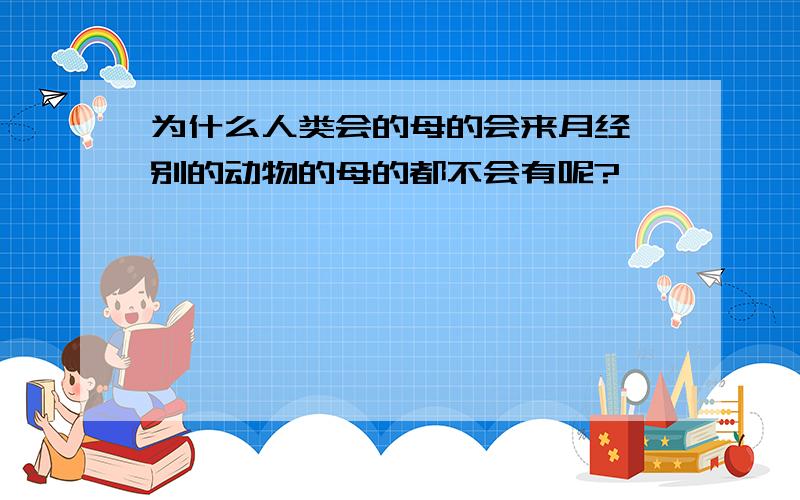 为什么人类会的母的会来月经,别的动物的母的都不会有呢?