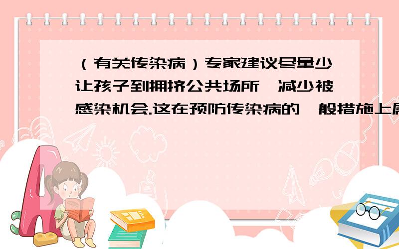 （有关传染病）专家建议尽量少让孩子到拥挤公共场所,减少被感染机会.这在预防传染病的一般措施上属于（）