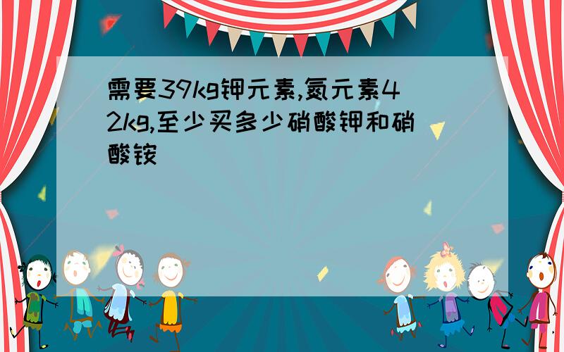 需要39kg钾元素,氮元素42kg,至少买多少硝酸钾和硝酸铵