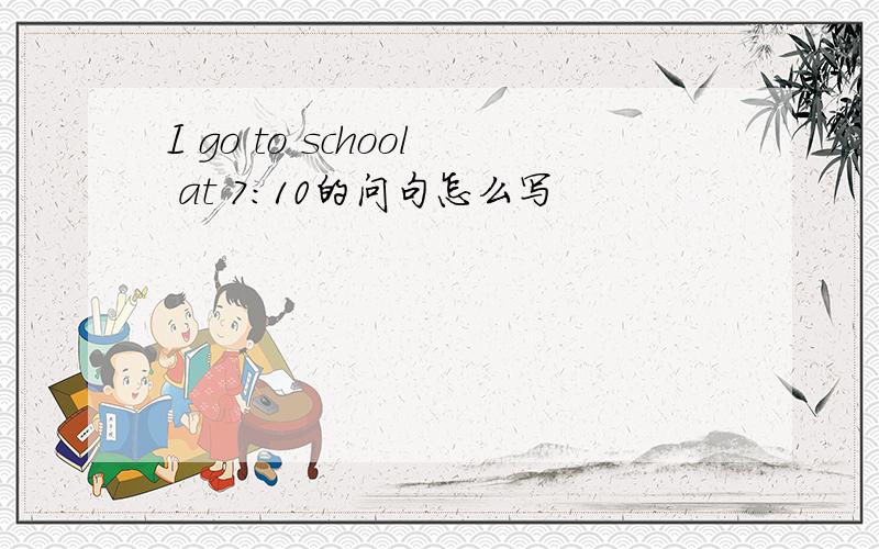 I go to school at 7:10的问句怎么写