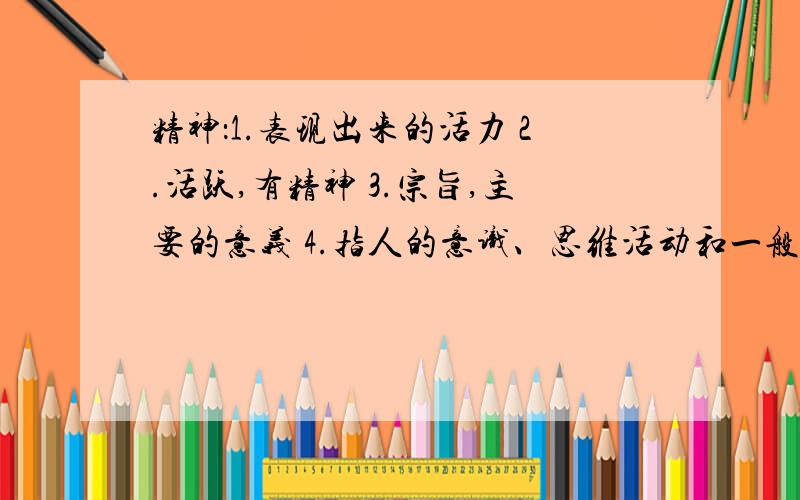 精神：1.表现出来的活力 2.活跃,有精神 3.宗旨,主要的意义 4.指人的意识、思维活动和一般心理状态1.人们都认为这位父亲一位失去孩子过于悲痛,精神失常了.（）2.这孩子大大的眼睛,挺精神