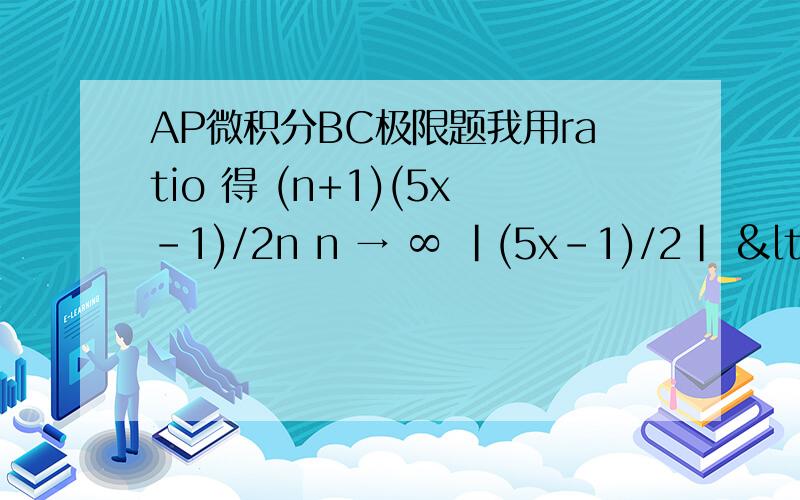 AP微积分BC极限题我用ratio 得 (n+1)(5x-1)/2n n → ∞ |(5x-1)/2| < 1 得3/5 请问错在哪里