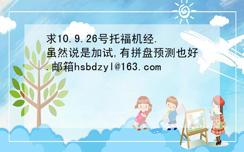 求10.9.26号托福机经.虽然说是加试,有拼盘预测也好.邮箱hsbdzyl@163.com