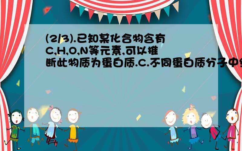 (2/3).已知某化合物含有C,H,O,N等元素,可以推断此物质为蛋白质.C.不同蛋白质分子中组成肽键的化学元...(2/3).已知某化合物含有C,H,O,N等元素,可以推断此物质为蛋白质.C.不同蛋白质分子中组成肽