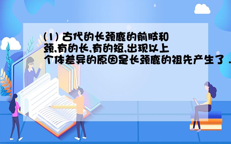 (1) 古代的长颈鹿的前肢和颈,有的长,有的短,出现以上个体差异的原因是长颈鹿的祖先产生了 .(2) 在进化过程中,颈和前肢长的个体被保留下来,而颈和前肢短的个体被淘汰了,原因是 .(3) 食物在