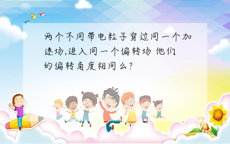 两个不同带电粒子穿过同一个加速场,进入同一个偏转场 他们的偏转角度相同么?