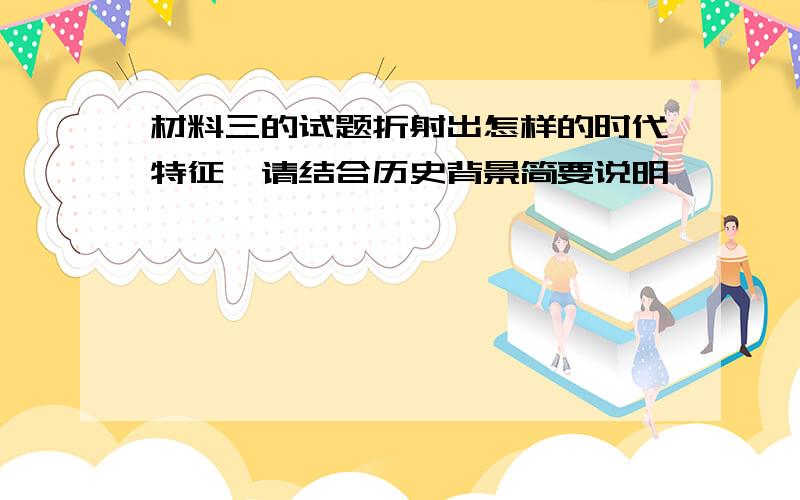 材料三的试题折射出怎样的时代特征,请结合历史背景简要说明