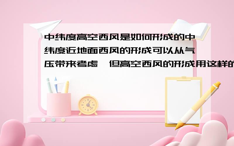 中纬度高空西风是如何形成的中纬度近地面西风的形成可以从气压带来考虑,但高空西风的形成用这样的理论来解释,有点讲不通