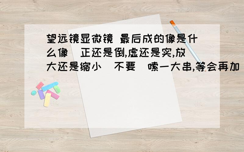 望远镜显微镜 最后成的像是什么像（正还是倒,虚还是实,放大还是缩小）不要啰嗦一大串,等会再加