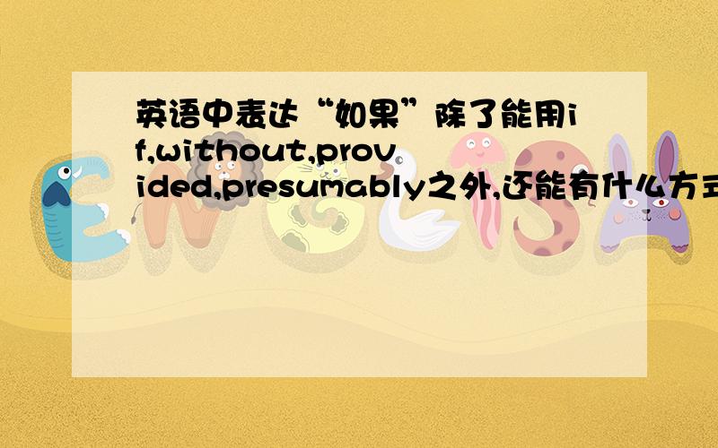 英语中表达“如果”除了能用if,without,provided,presumably之外,还能有什么方式?最好能有例句.