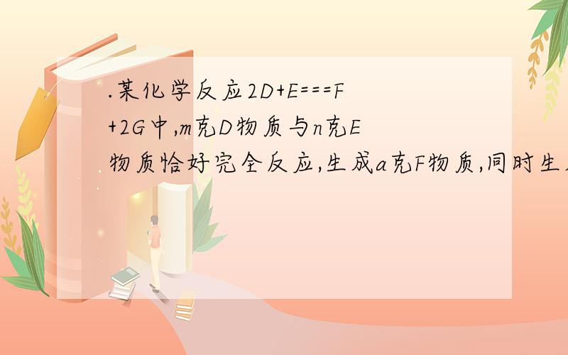 .某化学反应2D+E===F+2G中,m克D物质与n克E物质恰好完全反应,生成a克F物质,同时生成G物质( ) A.(m+n-a)克 B.(m/2+n-a)/2克 C.(m+n-a)/2克 D.m/2+n-a克