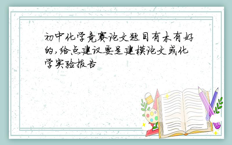 初中化学竞赛论文题目有木有好的,给点建议要是建模论文或化学实验报告