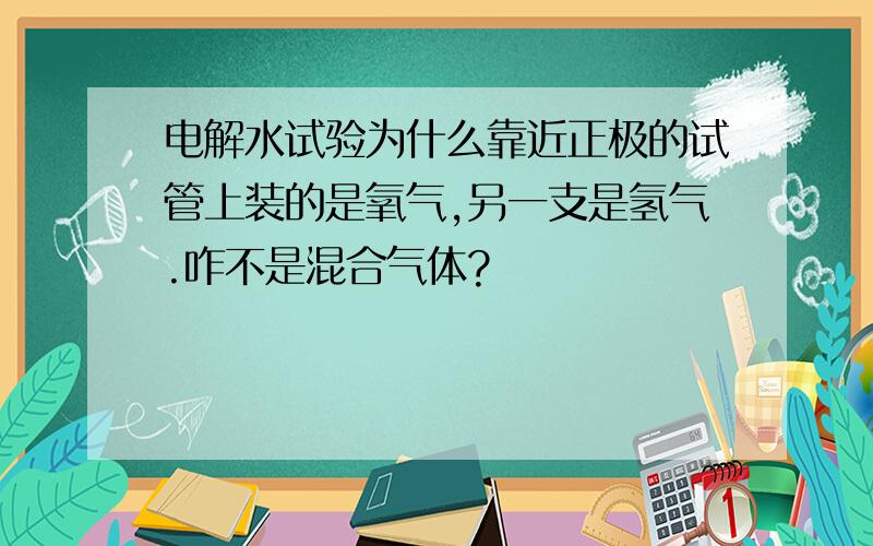 电解水试验为什么靠近正极的试管上装的是氧气,另一支是氢气.咋不是混合气体?