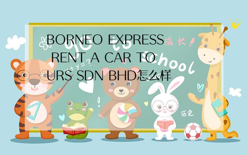 BORNEO EXPRESS RENT A CAR TOURS SDN BHD怎么样