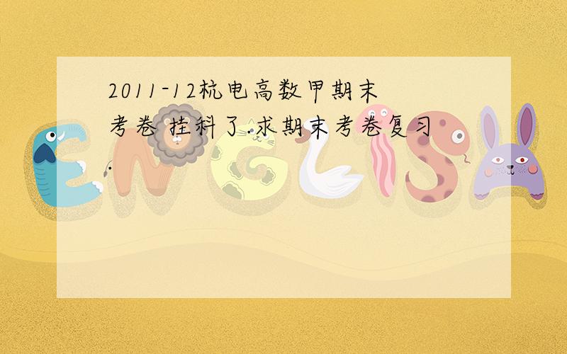 2011-12杭电高数甲期末考卷 挂科了.求期末考卷复习.