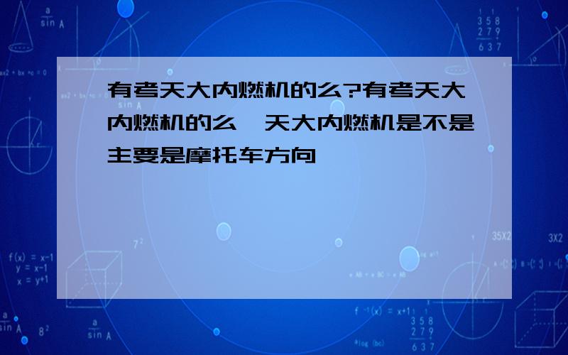 有考天大内燃机的么?有考天大内燃机的么,天大内燃机是不是主要是摩托车方向